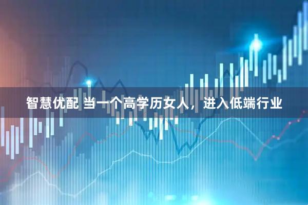 智慧优配 当一个高学历女人，进入低端行业