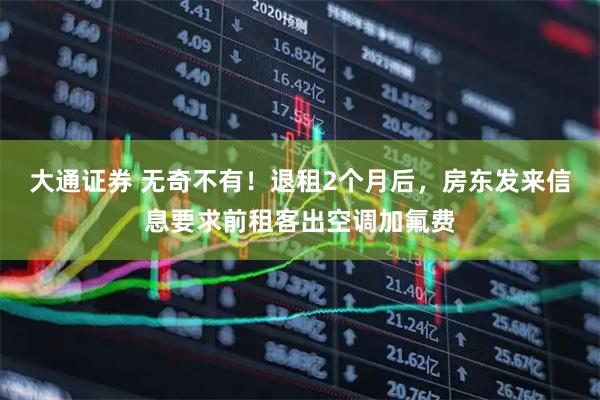 大通证券 无奇不有！退租2个月后，房东发来信息要求前租客出空调加氟费