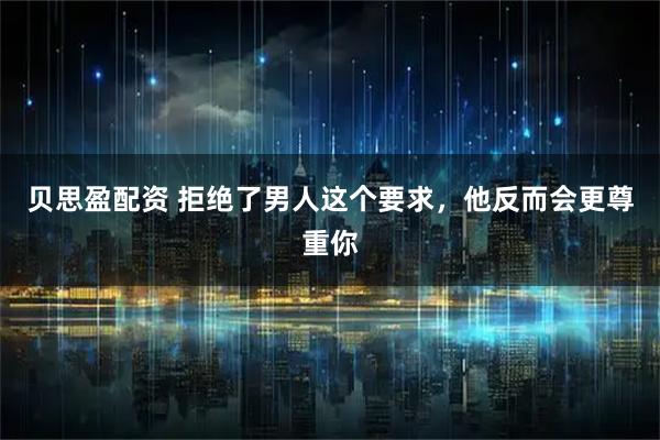 贝思盈配资 拒绝了男人这个要求，他反而会更尊重你