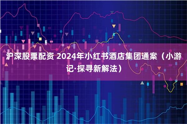 沪深股票配资 2024年小红书酒店集团通案（小游记·探寻新解法）