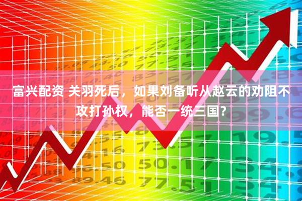 富兴配资 关羽死后，如果刘备听从赵云的劝阻不攻打孙权，能否一统三国？