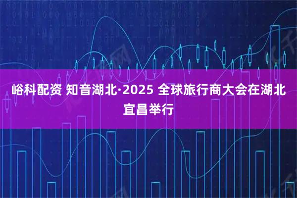 峪科配资 知音湖北·2025 全球旅行商大会在湖北宜昌举行