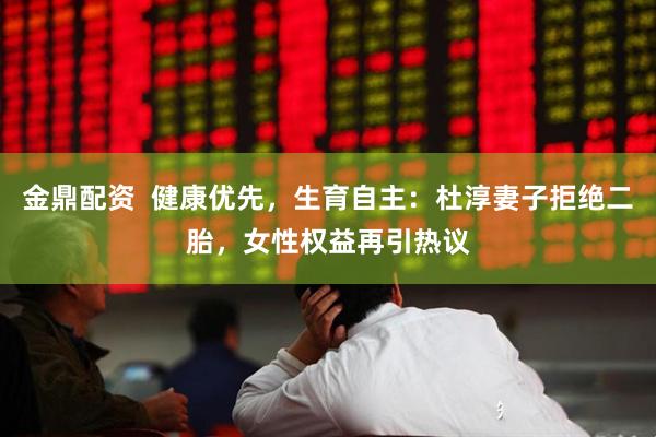 金鼎配资  健康优先，生育自主：杜淳妻子拒绝二胎，女性权益再引热议