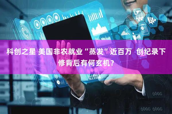 科创之星 美国非农就业“蒸发”近百万  创纪录下修背后有何玄机？