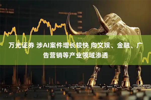 万光证券 涉AI案件增长较快 向文娱、金融、广告营销等产业领域渗透