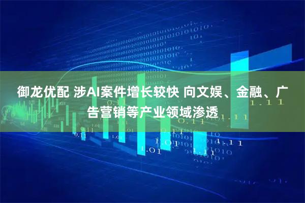御龙优配 涉AI案件增长较快 向文娱、金融、广告营销等产业领域渗透