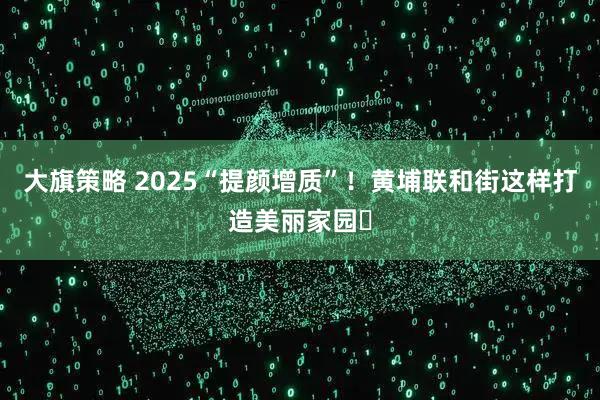 大旗策略 2025“提颜增质”！黄埔联和街这样打造美丽家园​