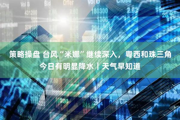 策略操盘 台风“米娜”继续深入，粤西和珠三角今日有明显降水｜天气早知道