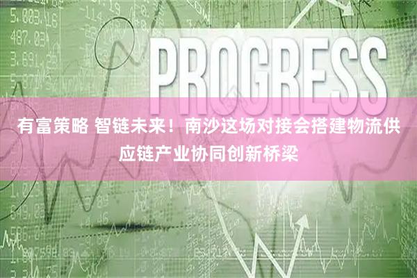 有富策略 智链未来！南沙这场对接会搭建物流供应链产业协同创新桥梁