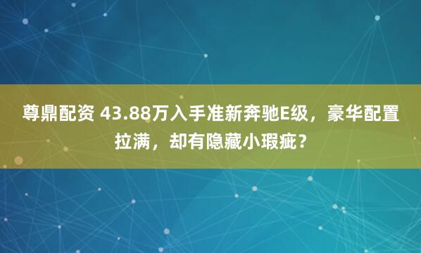 尊鼎配资 43.88万入手准新奔驰E级，豪华配置拉满，却有隐藏小瑕疵？