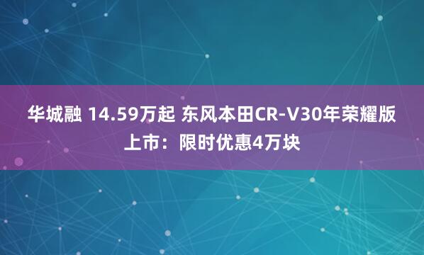 华城融 14.59万起 东风本田CR-V30年荣耀版上市：限时优惠4万块