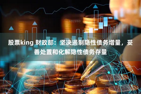 股票king 财政部：坚决遏制隐性债务增量，妥善处置和化解隐性债务存量