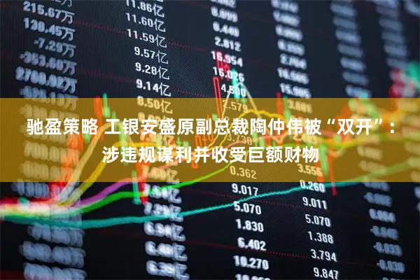 驰盈策略 工银安盛原副总裁陶仲伟被“双开”：涉违规谋利并收受巨额财物