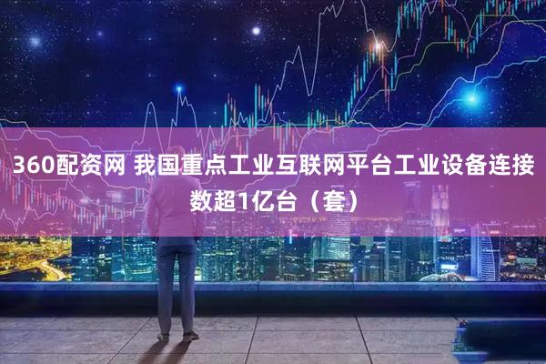 360配资网 我国重点工业互联网平台工业设备连接数超1亿台（套）