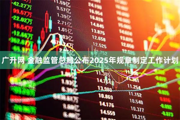 广升网 金融监管总局公布2025年规章制定工作计划