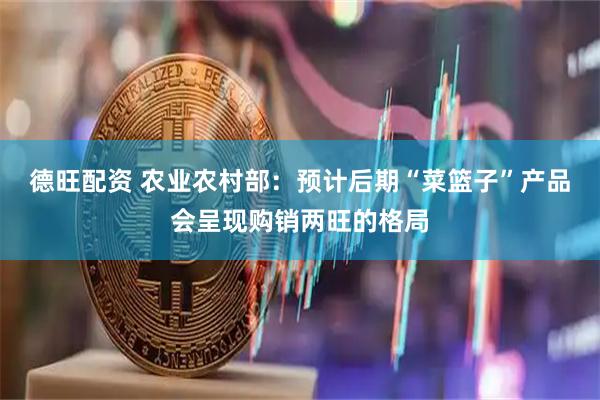 德旺配资 农业农村部：预计后期“菜篮子”产品会呈现购销两旺的格局