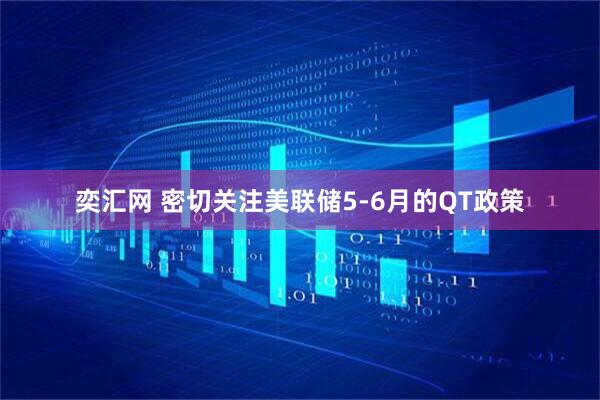 奕汇网 密切关注美联储5-6月的QT政策
