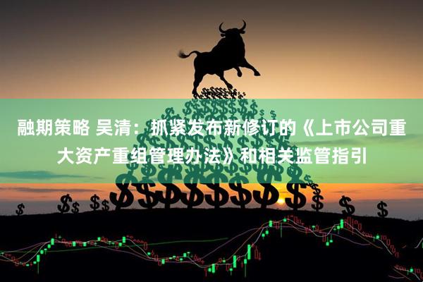 融期策略 吴清：抓紧发布新修订的《上市公司重大资产重组管理办法》和相关监管指引