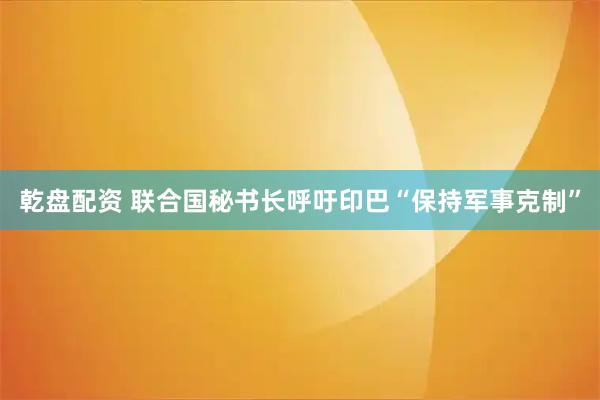 乾盘配资 联合国秘书长呼吁印巴“保持军事克制”
