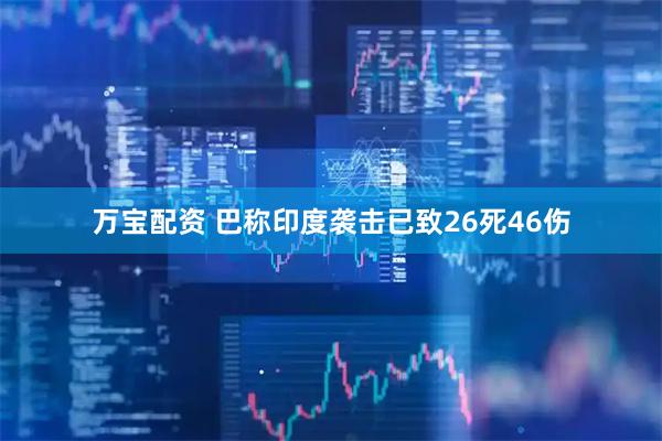 万宝配资 巴称印度袭击已致26死46伤
