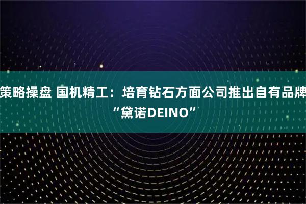 策略操盘 国机精工：培育钻石方面公司推出自有品牌“黛诺DEINO”