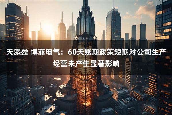 天添盈 博菲电气：60天账期政策短期对公司生产经营未产生显著影响