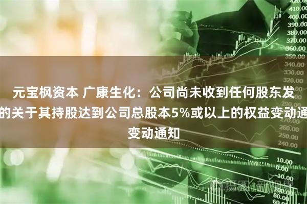 元宝枫资本 广康生化：公司尚未收到任何股东发出的关于其持股达到公司总股本5%或以上的权益变动通知