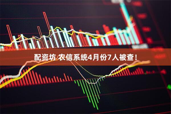 配资坊 农信系统4月份7人被查！