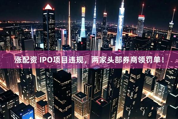 涨配资 IPO项目违规，两家头部券商领罚单！