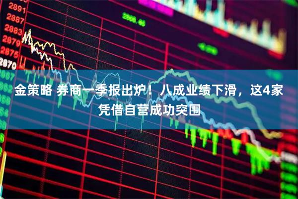 金策略 券商一季报出炉！八成业绩下滑，这4家凭借自营成功突围