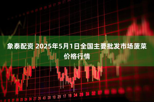 象泰配资 2025年5月1日全国主要批发市场菠菜价格行情