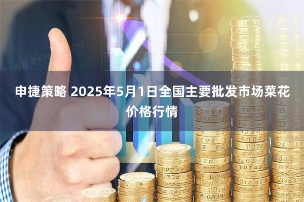 申捷策略 2025年5月1日全国主要批发市场菜花价格行情
