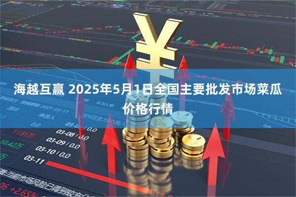 海越互赢 2025年5月1日全国主要批发市场菜瓜价格行情