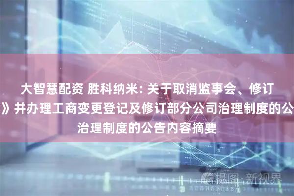 大智慧配资 胜科纳米: 关于取消监事会、修订《公司章程》并办理工商变更登记及修订部分公司治理制度的公告内容摘要