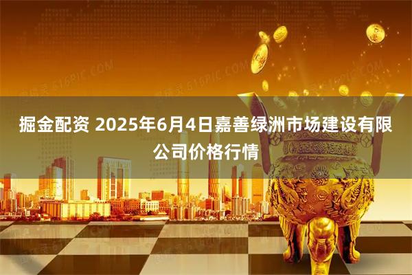 掘金配资 2025年6月4日嘉善绿洲市场建设有限公司价格行情