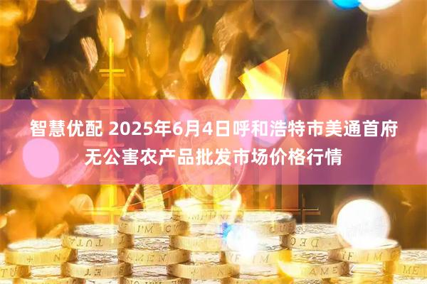 智慧优配 2025年6月4日呼和浩特市美通首府无公害农产品批发市场价格行情