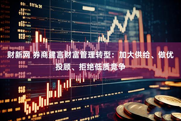 财新网 券商建言财富管理转型：加大供给、做优投顾、拒绝低质竞争
