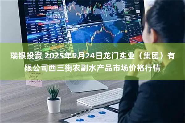 瑞银投资 2025年9月24日龙门实业（集团）有限公司西三街农副水产品市场价格行情