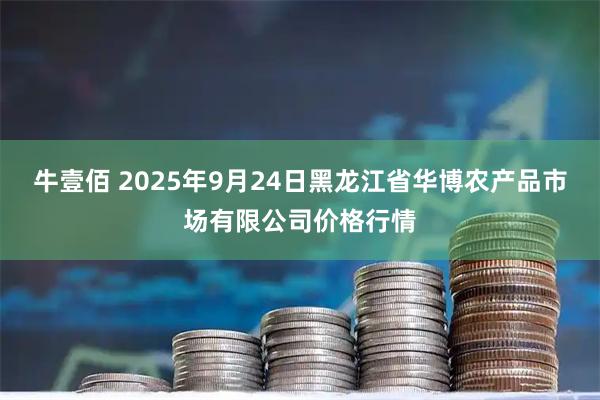 牛壹佰 2025年9月24日黑龙江省华博农产品市场有限公司价格行情