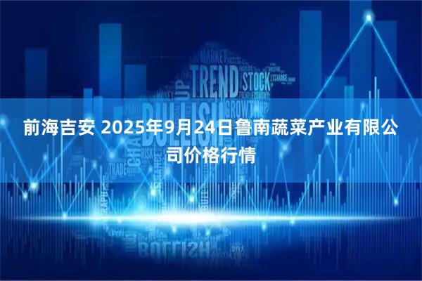 前海吉安 2025年9月24日鲁南蔬菜产业有限公司价格行情