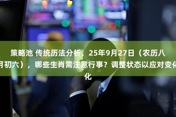 策略池 传统历法分析，25年9月27日（农历八月初六），哪些生肖需注意行事？调整状态以应对变化