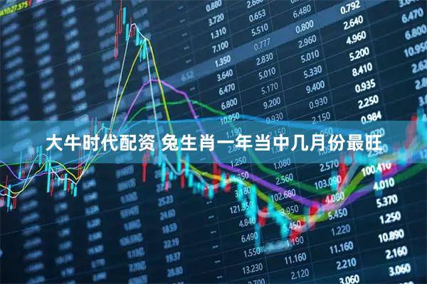 大牛时代配资 兔生肖一年当中几月份最旺