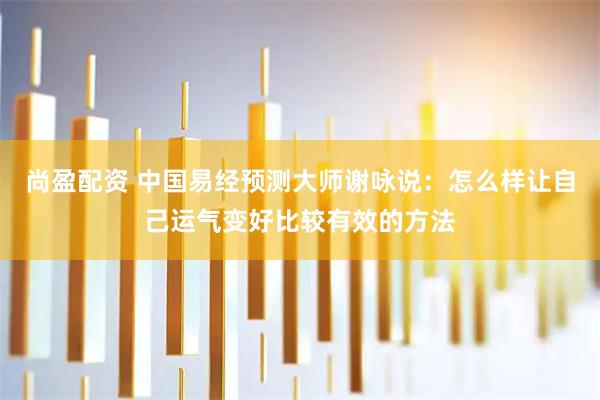 尚盈配资 中国易经预测大师谢咏说：怎么样让自己运气变好比较有效的方法