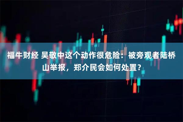 福牛财经 吴敬中这个动作很危险：被旁观者陆桥山举报，郑介民会如何处置？