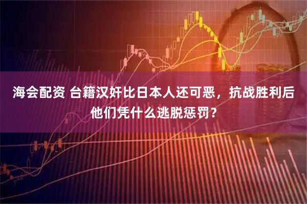 海会配资 台籍汉奸比日本人还可恶，抗战胜利后他们凭什么逃脱惩罚？