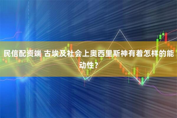 民信配资端 古埃及社会上奥西里斯神有着怎样的能动性？