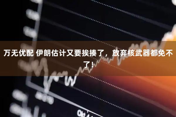 万无优配 伊朗估计又要挨揍了，放弃核武器都免不了！