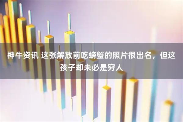 神牛资讯 这张解放前吃螃蟹的照片很出名，但这孩子却未必是穷人