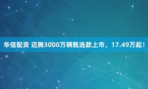 华信配资 迈腾3000万辆甄选款上市,17.49万起!
