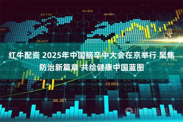 红牛配资 2025年中国脑卒中大会在京举行 聚焦防治新篇章 共绘健康中国蓝图